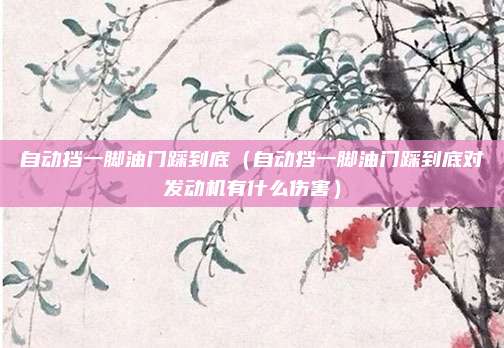自动挡一脚油门踩到底（自动挡一脚油门踩到底对发动机有什么伤害）