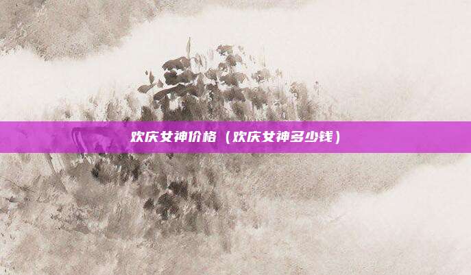 欢庆女神价格（欢庆女神多少钱）