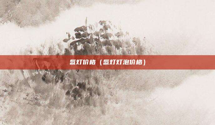 氙灯价格（氙灯灯泡价格）
