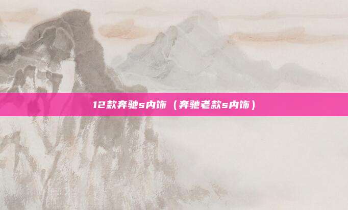 12款奔驰s内饰（奔驰老款s内饰）