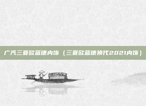 广汽三菱欧蓝德内饰(三菱欧蓝德换代2021内饰)