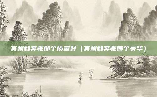 宾利和奔驰那个质量好（宾利和奔驰哪个豪华）