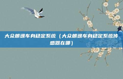 大众朗逸车身稳定系统（大众朗逸车身稳定系统传感器在哪）