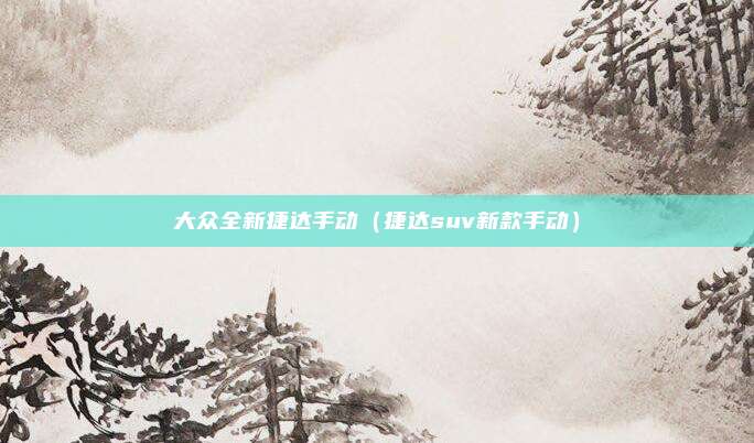 大众全新捷达手动（捷达suv新款手动）