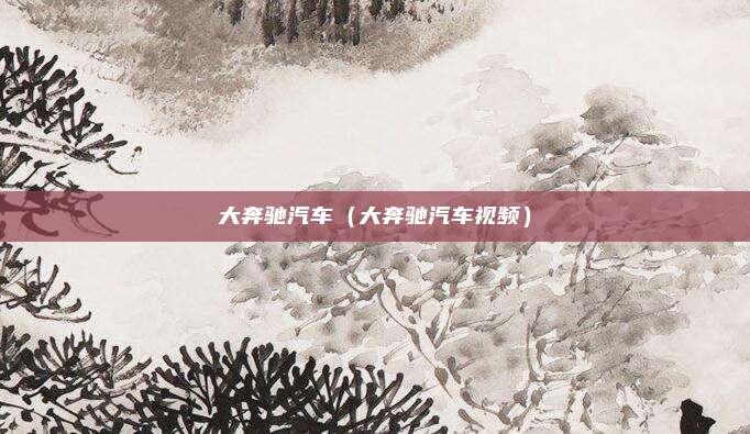 大奔驰汽车（大奔驰汽车视频）