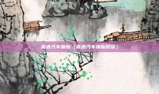 高速汽车爆胎（高速汽车爆胎原因）