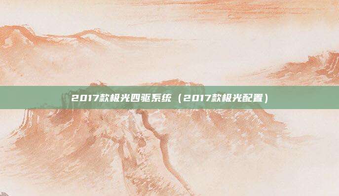 2017款极光四驱系统(2017款极光配置)