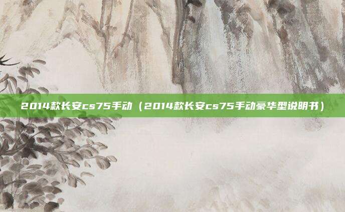 2014款长安cs75手动(2014款长安cs75手动豪华型说明书)