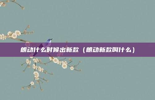朗动什么时候出新款(朗动新款叫什么)