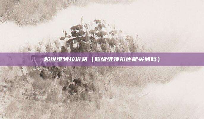 超级维特拉价格（超级维特拉还能买到吗）