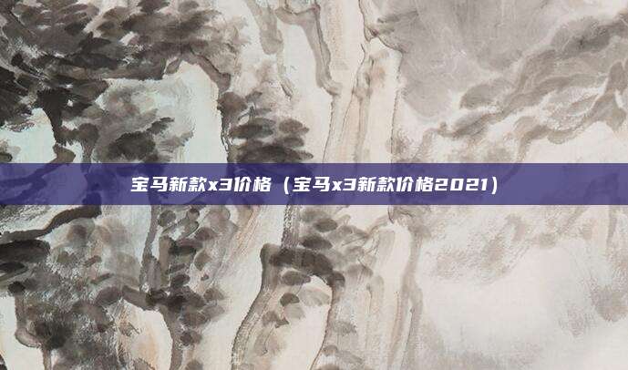宝马新款x3价格（宝马x3新款价格2021）