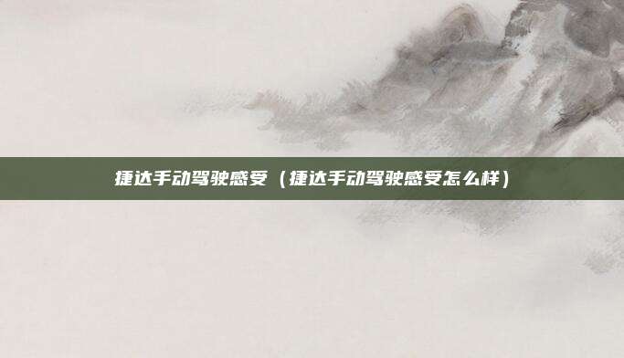 捷达手动驾驶感受（捷达手动驾驶感受怎么样）