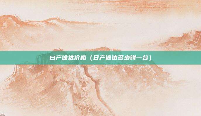 曰产途达价格（日产途达多少钱一台）