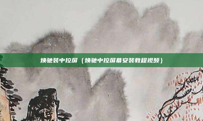 焕驰装中控屏（焕驰中控屏幕安装教程视频）