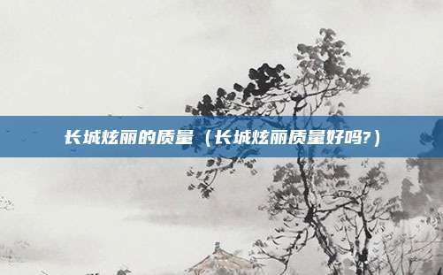 长城炫丽的质量（长城炫丽质量好吗?）
