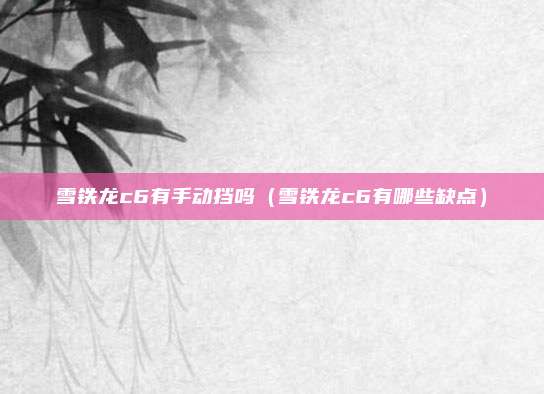 雪铁龙c6有手动挡吗（雪铁龙c6有哪些缺点）
