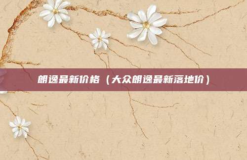 朗逸最新价格（大众朗逸最新落地价）