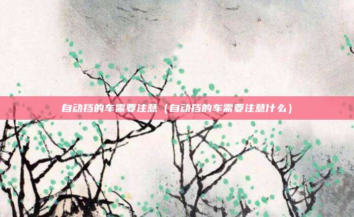 自动挡的车需要注意（自动挡的车需要注意什么）