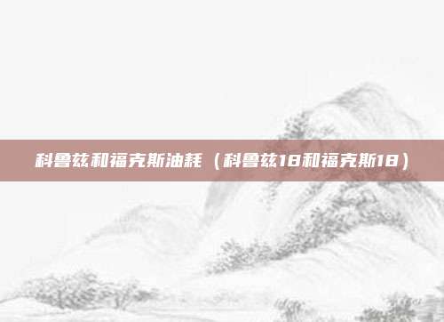 科鲁兹和福克斯油耗(科鲁兹18和福克斯18)