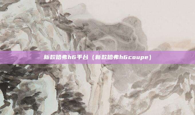新款哈弗h6平台（新款哈弗h6coupe）