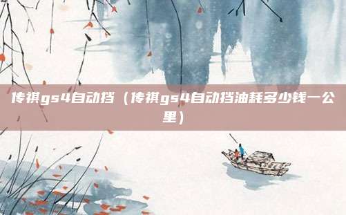 传祺gs4自动挡（传祺gs4自动挡油耗多少钱一公里）