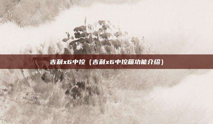 吉利x6中控（吉利x6中控箱功能介绍）