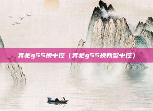 奔驰g55换中控（奔驰g55换新款中控）