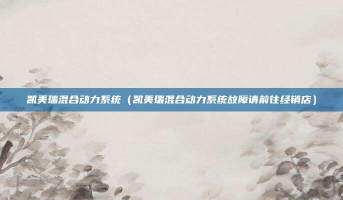 凯美瑞混合动力系统（凯美瑞混合动力系统故障请前往经销店）