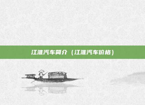 江淮汽车简介（江淮汽车价格）