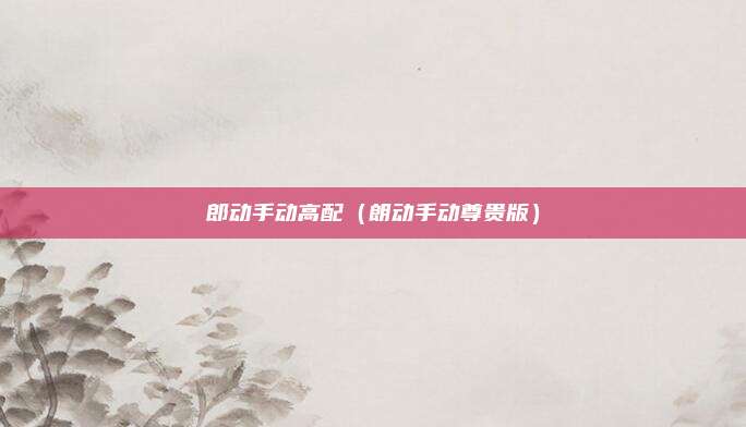 郎动手动高配（朗动手动尊贵版）