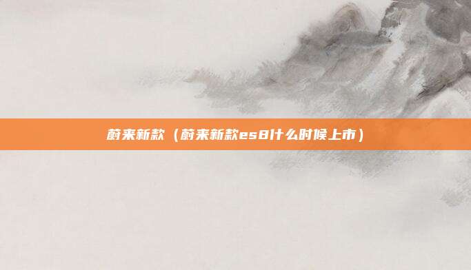 蔚来新款（蔚来新款es8什么时候上市）