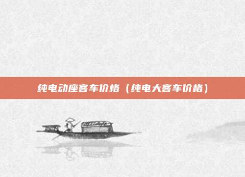 纯电动座客车价格（纯电大客车价格）