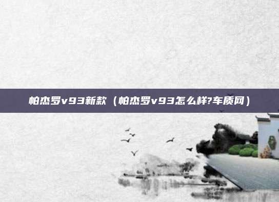 帕杰罗v93新款（帕杰罗v93怎么样?车质网）
