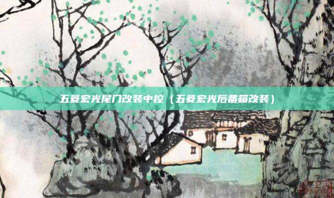 五菱宏光尾门改装中控（五菱宏光后备箱改装）