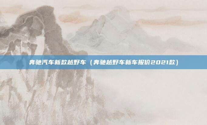 奔驰汽车新款越野车（奔驰越野车新车报价2021款）