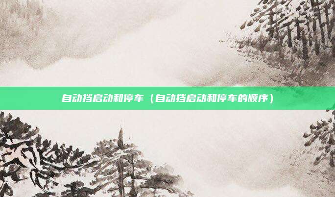 自动挡启动和停车（自动挡启动和停车的顺序）