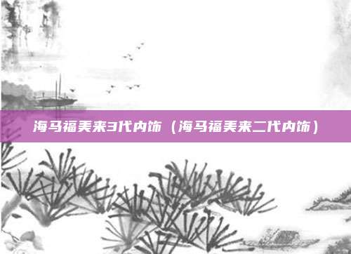 海马福美来3代内饰（海马福美来二代内饰）