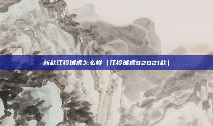 新款江铃域虎怎么样(江铃域虎92021款)