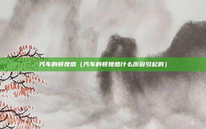 汽车的顿挫感（汽车的顿挫感什么原因引起的）