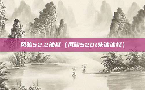 风骏52.2油耗（风骏520t柴油油耗）