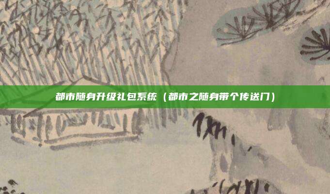 都市随身升级礼包系统（都市之随身带个传送门）
