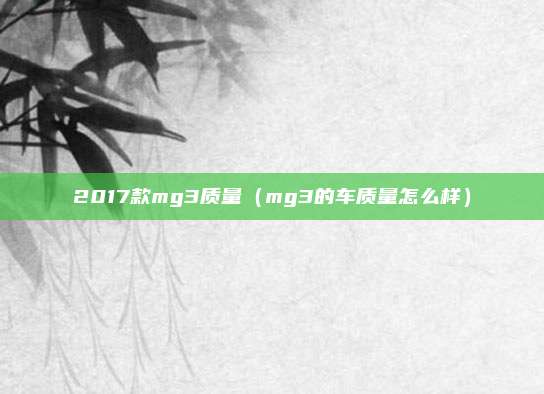 2017款mg3质量（mg3的车质量怎么样）