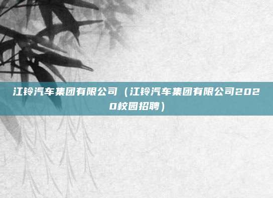 江铃汽车集团有限公司（江铃汽车集团有限公司2020校园招聘）