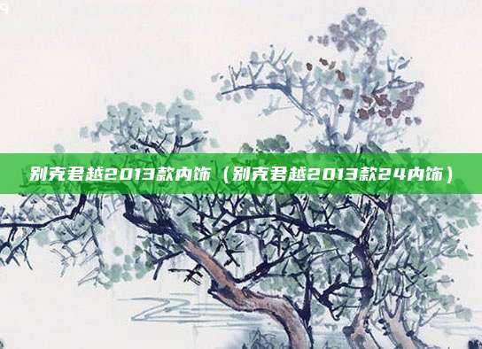 别克君越2013款内饰（别克君越2013款24内饰）