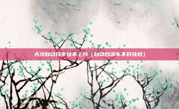 天冷自动挡车挂不上挡（自动挡凉车不好挂档）