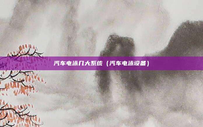 汽车电泳几大系统（汽车电泳设备）