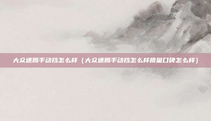 大众速腾手动挡怎么样（大众速腾手动挡怎么样质量口碑怎么样）