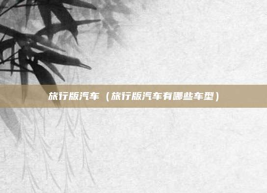 旅行版汽车（旅行版汽车有哪些车型）