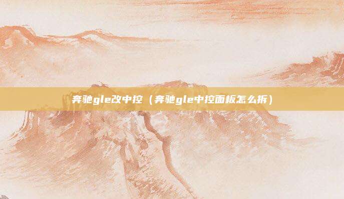 奔驰gle改中控（奔驰gle中控面板怎么拆）
