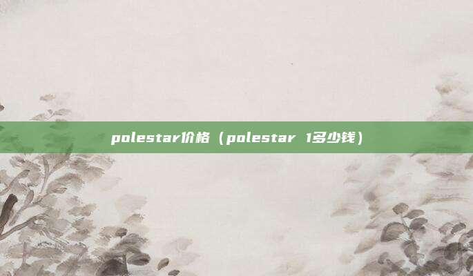 polestar价格（polestar 1多少钱）